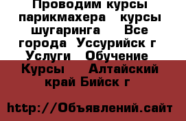 Проводим курсы парикмахера , курсы шугаринга , - Все города, Уссурийск г. Услуги » Обучение. Курсы   . Алтайский край,Бийск г.